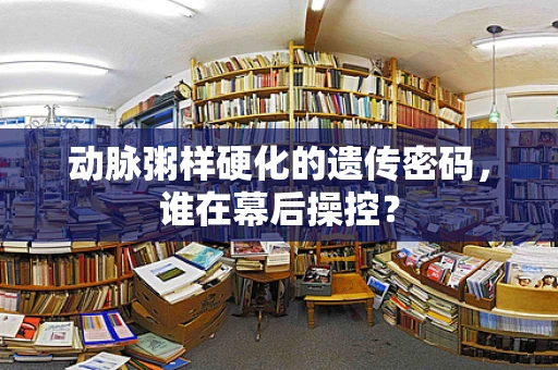 动脉粥样硬化的遗传密码，谁在幕后操控？