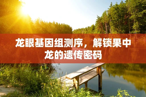 龙眼基因组测序，解锁果中龙的遗传密码