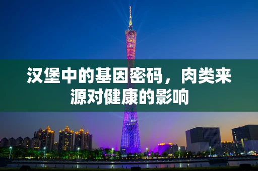 汉堡中的基因密码，肉类来源对健康的影响