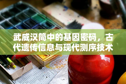 武威汉简中的基因密码，古代遗传信息与现代测序技术的碰撞