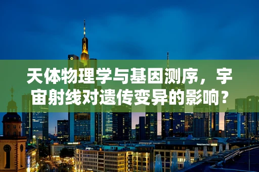 天体物理学与基因测序，宇宙射线对遗传变异的影响？