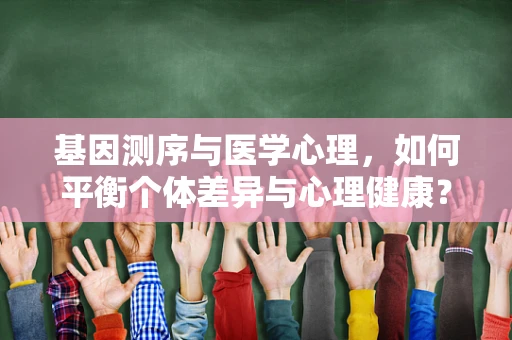 基因测序与医学心理，如何平衡个体差异与心理健康？
