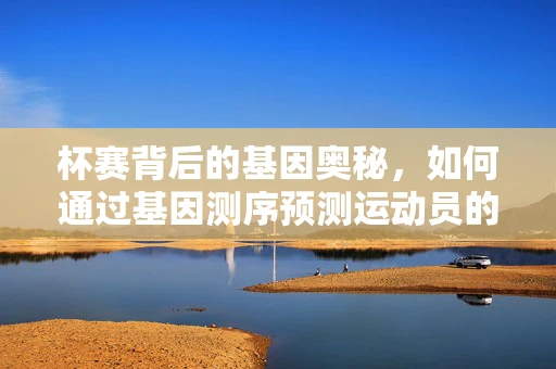 杯赛背后的基因奥秘，如何通过基因测序预测运动员的竞技潜力？