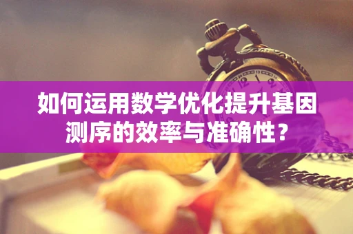 如何运用数学优化提升基因测序的效率与准确性？