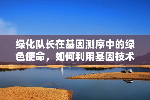 绿化队长在基因测序中的绿色使命，如何利用基因技术促进生态绿化？