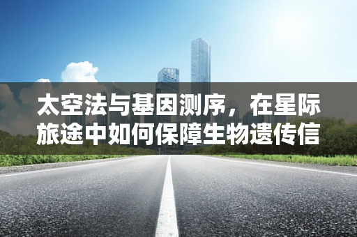 太空法与基因测序，在星际旅途中如何保障生物遗传信息的法律权益？