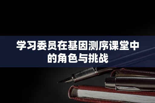 学习委员在基因测序课堂中的角色与挑战