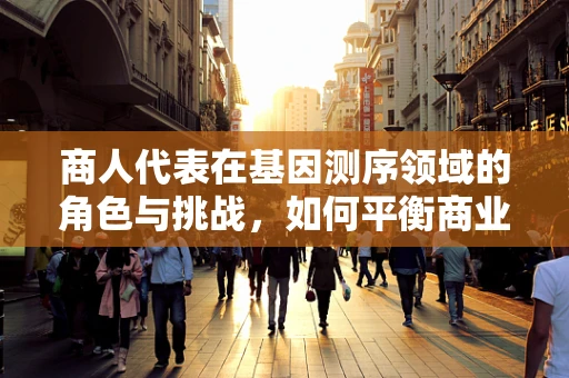 商人代表在基因测序领域的角色与挑战，如何平衡商业利益与科学伦理？