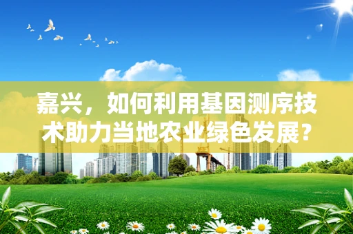 嘉兴，如何利用基因测序技术助力当地农业绿色发展？