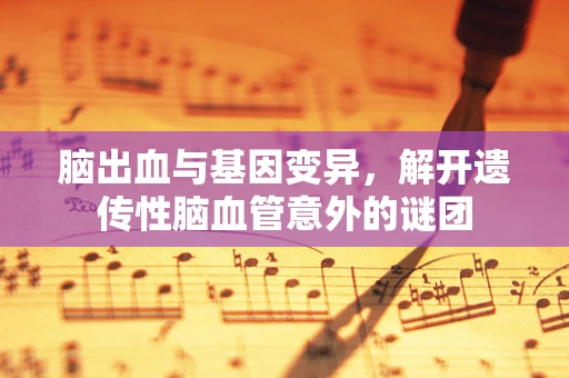 脑出血与基因变异，解开遗传性脑血管意外的谜团