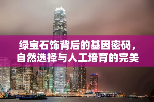 绿宝石饰背后的基因密码，自然选择与人工培育的完美融合？