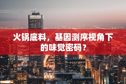 火锅底料，基因测序视角下的味觉密码？