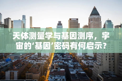 天体测量学与基因测序，宇宙的‘基因’密码有何启示？