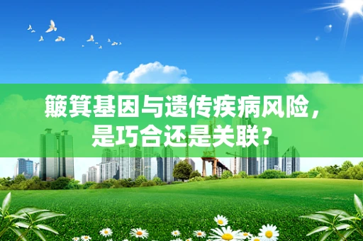 簸箕基因与遗传疾病风险，是巧合还是关联？