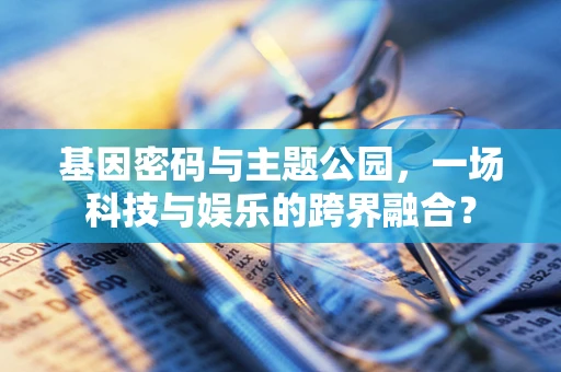 基因密码与主题公园，一场科技与娱乐的跨界融合？