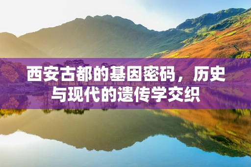 西安古都的基因密码，历史与现代的遗传学交织