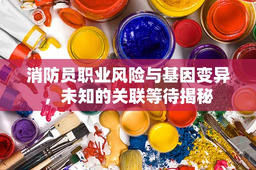 消防员职业风险与基因变异，未知的关联等待揭秘