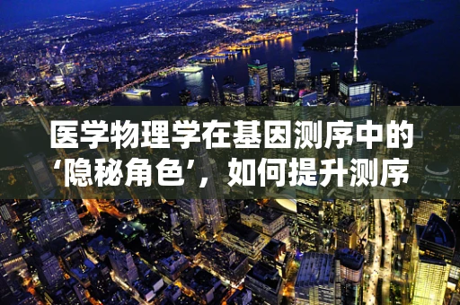 医学物理学在基因测序中的‘隐秘角色’，如何提升测序精度与效率？