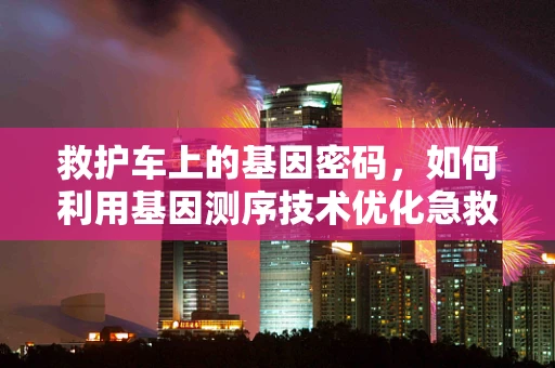 救护车上的基因密码，如何利用基因测序技术优化急救响应？