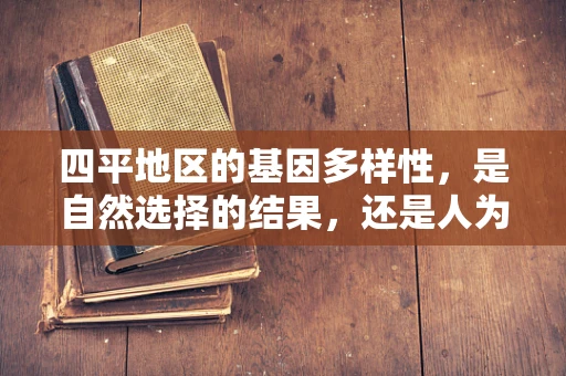 四平地区的基因多样性，是自然选择的结果，还是人为干预的产物？