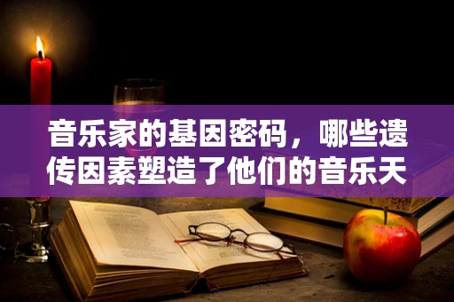 音乐家的基因密码，哪些遗传因素塑造了他们的音乐天赋？