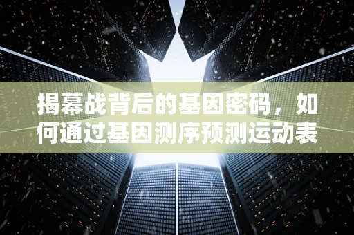揭幕战背后的基因密码，如何通过基因测序预测运动表现？