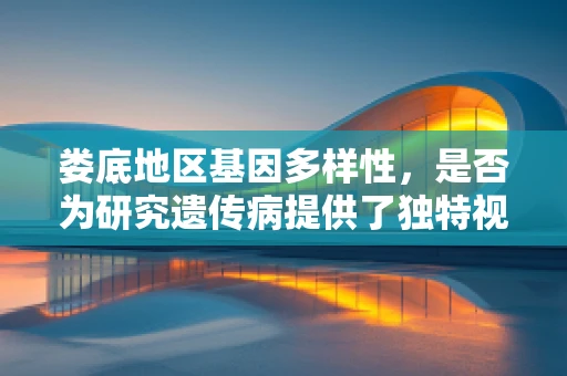 娄底地区基因多样性，是否为研究遗传病提供了独特视角？