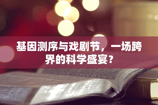 基因测序与戏剧节，一场跨界的科学盛宴？