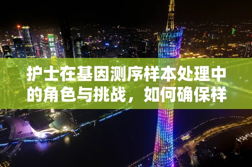 护士在基因测序样本处理中的角色与挑战，如何确保样本的准确性与安全性？
