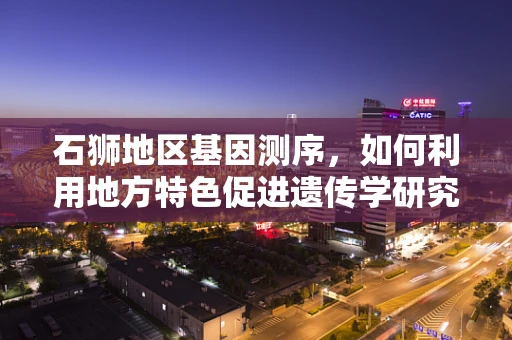 石狮地区基因测序，如何利用地方特色促进遗传学研究？