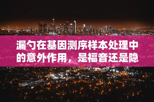 漏勺在基因测序样本处理中的意外作用，是福音还是隐患？