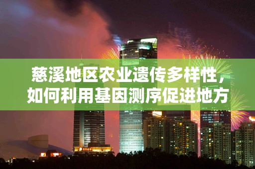 慈溪地区农业遗传多样性，如何利用基因测序促进地方特色作物保护与改良？