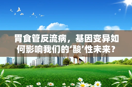 胃食管反流病，基因变异如何影响我们的‘酸’性未来？