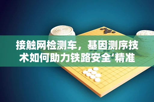 接触网检测车，基因测序技术如何助力铁路安全‘精准诊断’？