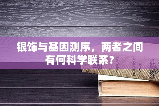 银饰与基因测序，两者之间有何科学联系？