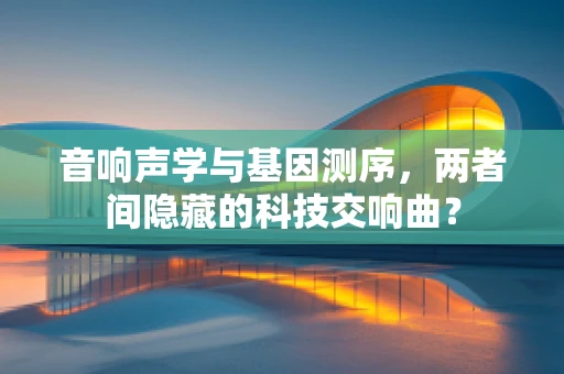 音响声学与基因测序，两者间隐藏的科技交响曲？