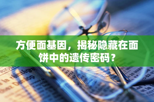 方便面基因，揭秘隐藏在面饼中的遗传密码？