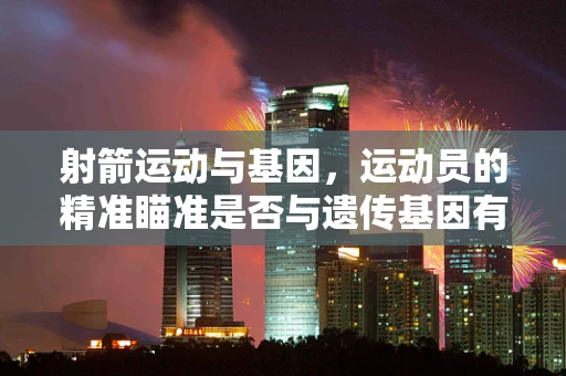 射箭运动与基因，运动员的精准瞄准是否与遗传基因有关？