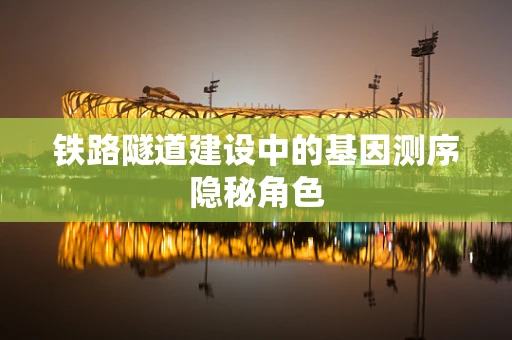 铁路隧道建设中的基因测序隐秘角色