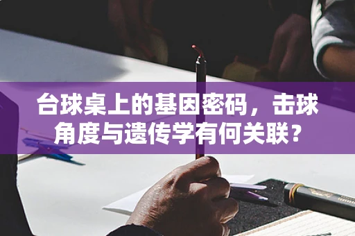台球桌上的基因密码，击球角度与遗传学有何关联？