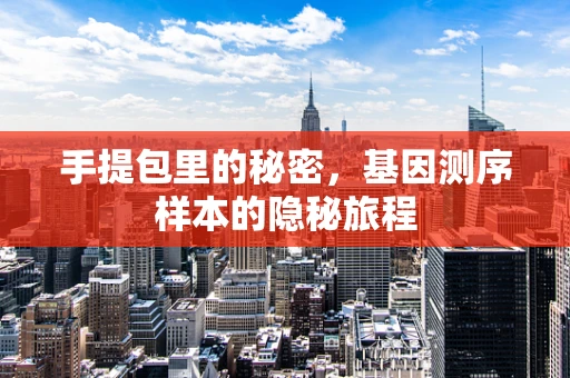 手提包里的秘密，基因测序样本的隐秘旅程