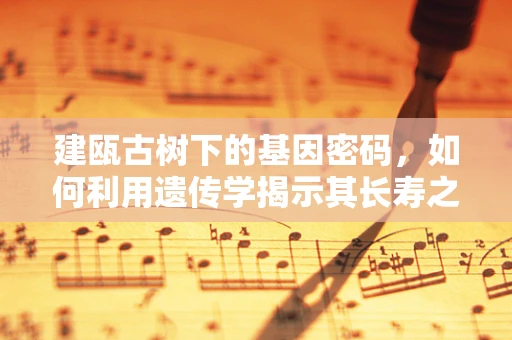 建瓯古树下的基因密码，如何利用遗传学揭示其长寿之谜？