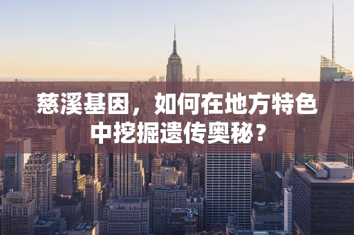 慈溪基因，如何在地方特色中挖掘遗传奥秘？