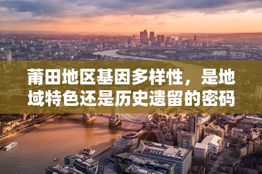 莆田地区基因多样性，是地域特色还是历史遗留的密码？