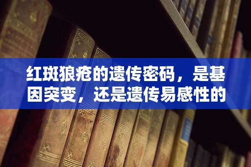 红斑狼疮的遗传密码，是基因突变，还是遗传易感性的‘温柔陷阱’？