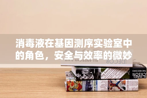 消毒液在基因测序实验室中的角色，安全与效率的微妙平衡？