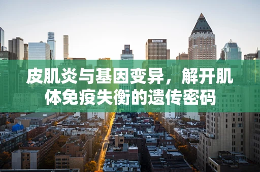皮肌炎与基因变异，解开肌体免疫失衡的遗传密码