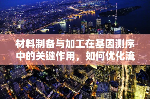 材料制备与加工在基因测序中的关键作用，如何优化流程以提高测序准确性？