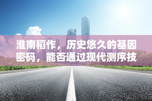 淮南稻作，历史悠久的基因密码，能否通过现代测序技术揭开？