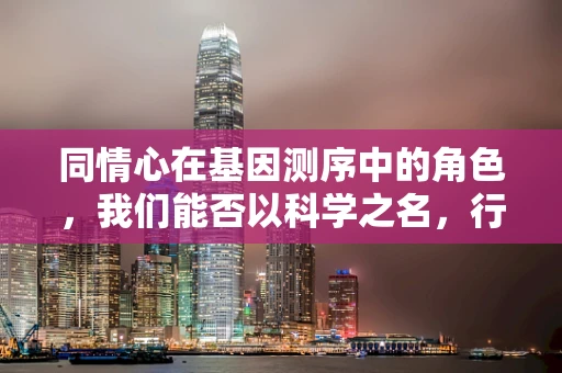 同情心在基因测序中的角色，我们能否以科学之名，行善意之举？